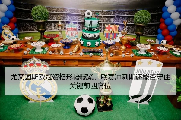 尤文图斯欧冠资格形势骤紧，联赛冲刺期还能否守住关键前四席位